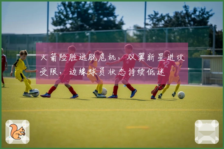 火箭险胜逃脱危机，双翼新星进攻受限，边缘球员状态持续低迷