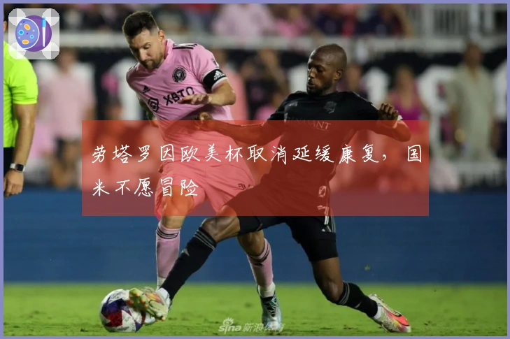 劳塔罗因欧美杯取消延缓康复，国米不愿冒险