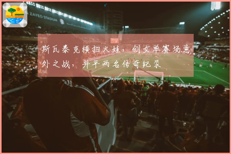 斯瓦泰克横扫火娃，创女单赛场意外之战，并平两名传奇纪录