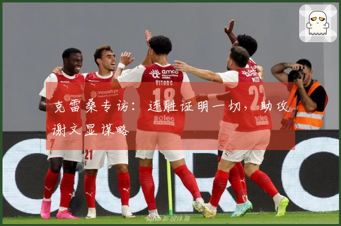 克雷桑专访：连胜证明一切，助攻谢文显谋略