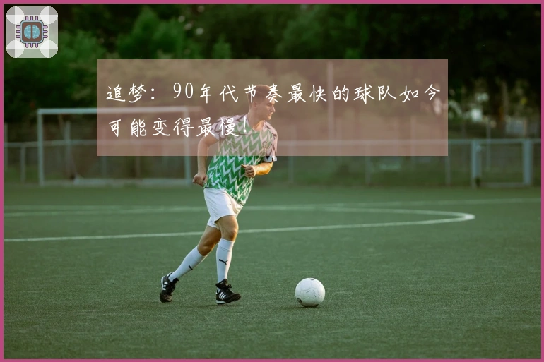 追梦：90年代节奏最快的球队如今可能变得最慢！
