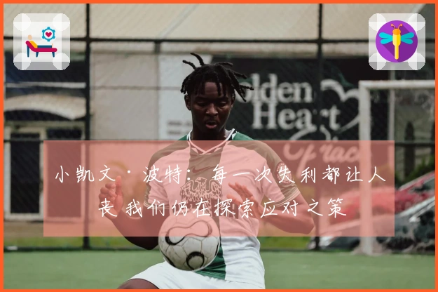 小凯文·波特：每一次失利都让人沮丧 我们仍在探索应对之策