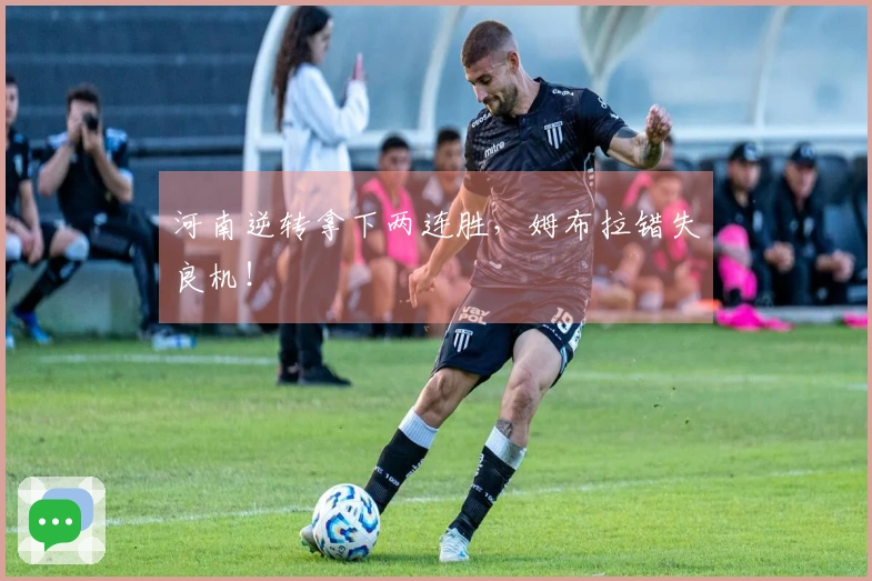 河南逆转拿下两连胜，姆布拉错失良机！