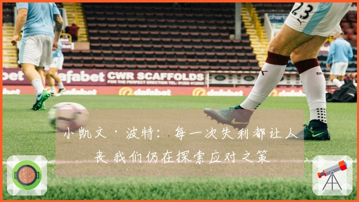 小凯文·波特：每一次失利都让人沮丧 我们仍在探索应对之策