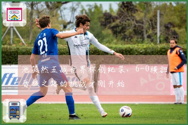 池笑然五战世界杯创纪录，6-0横扫晋级之路的挑战才刚开始