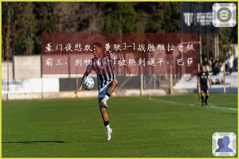 豪门夜悲欢：曼联3-1战胜维拉晋级前三，利物浦1-1被热刺逼平，巴萨5-2取胜