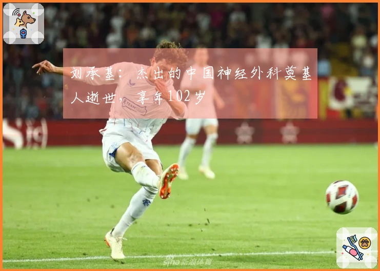 刘承基：杰出的中国神经外科奠基人逝世，享年102岁