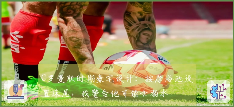 C罗曼联时期豪宅设计：按摩浴池设置床尾，我警告他可能会溺水