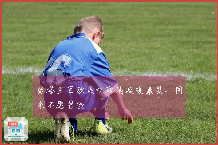 劳塔罗因欧美杯取消延缓康复，国米不愿冒险