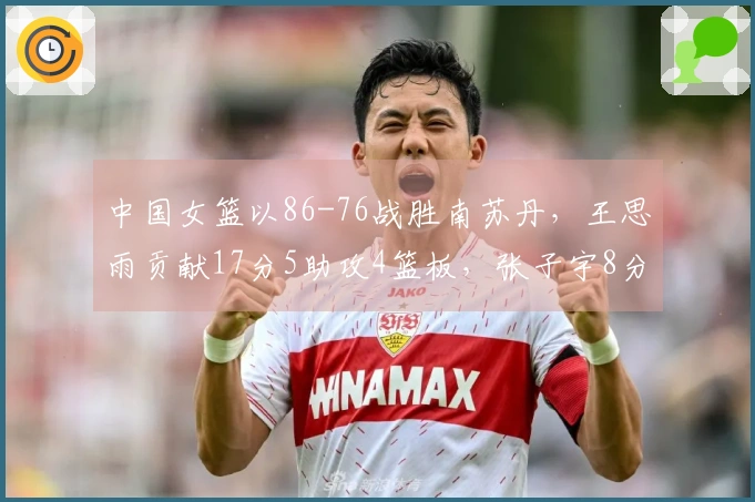中国女篮以86-76战胜南苏丹，王思雨贡献17分5助攻4篮板，张子宇8分钟内斩获11分5篮板