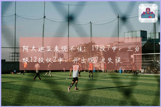阿夫迪亚表现不佳：19投7中，三分球12投仅2中，并出现7次失误