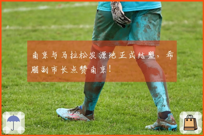 南京与马拉松发源地正式结盟，希腊副市长点赞南京！